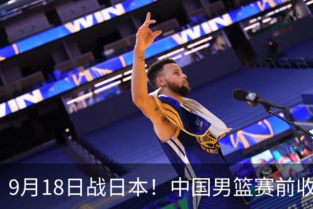 9月18日战日本！中国男篮赛前收获3大喜讯，日媒：64年后重返决赛